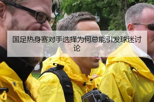 国足热身赛对手选择为何总能引发球迷讨论